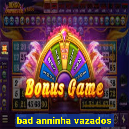 bad anninha vazados